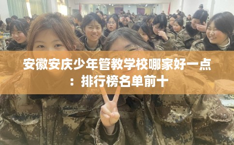 安徽安庆少年管教学校哪家好一点：排行榜名单前十
