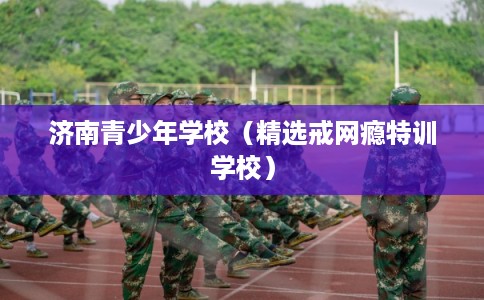 济南青少年学校（精选戒网瘾特训学校）