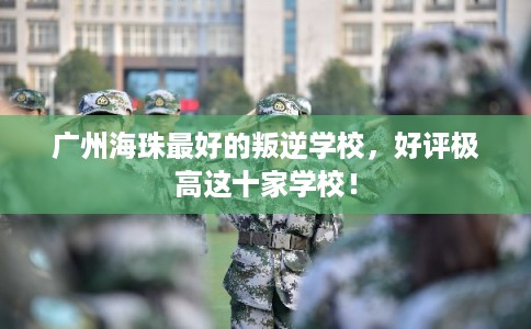 广州海珠最好的叛逆学校，好评极高这十家学校！