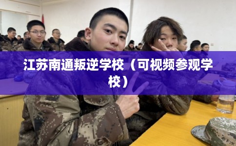 江苏南通叛逆学校（可视频参观学校）