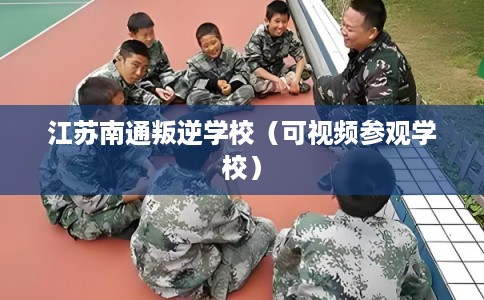 江苏南通叛逆学校（可视频参观学校）