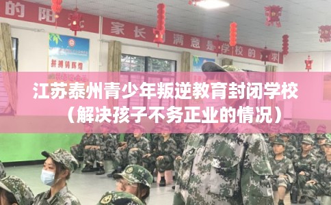江苏泰州青少年叛逆教育封闭学校（解决孩子不务正业的情况）