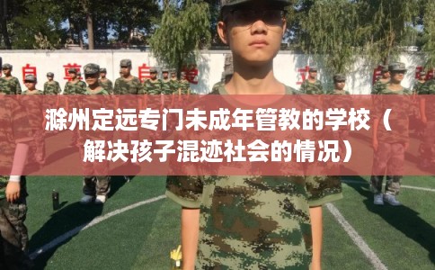 滁州定远专门未成年管教的学校（解决孩子混迹社会的情况）
