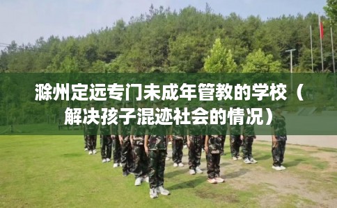 滁州定远专门未成年管教的学校（解决孩子混迹社会的情况）