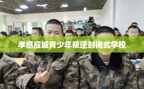 孝感应城青少年叛逆封闭式学校