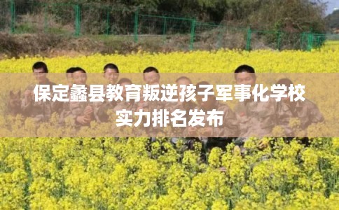 保定蠡县教育叛逆孩子军事化学校实力排名发布
