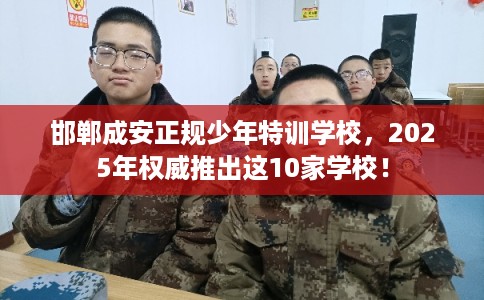 邯郸成安正规少年特训学校，2025年权威推出这10家学校！