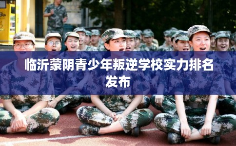 临沂蒙阴青少年叛逆学校实力排名发布