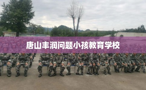 唐山丰润问题小孩教育学校