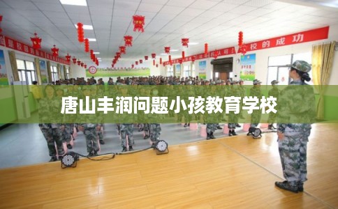 唐山丰润问题小孩教育学校