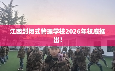 江西封闭式管理学校2026年权威推出！