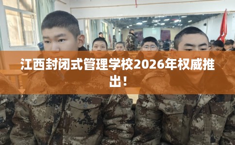 江西封闭式管理学校2026年权威推出！