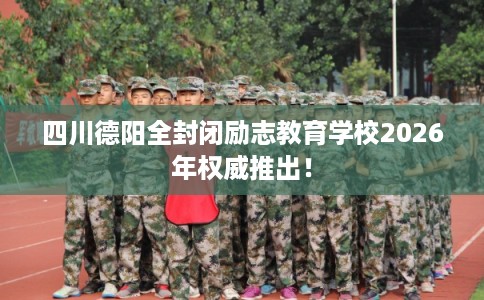 四川德阳全封闭励志教育学校2026年权威推出！