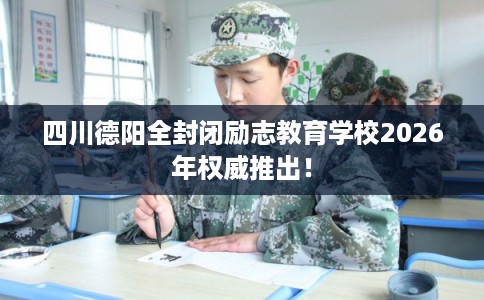 四川德阳全封闭励志教育学校2026年权威推出！