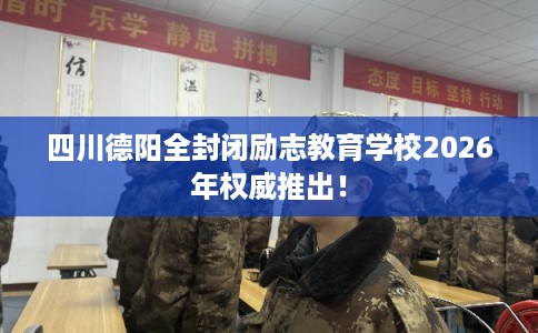 四川德阳全封闭励志教育学校2026年权威推出！