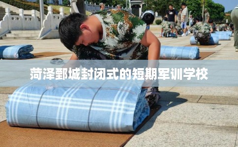 菏泽鄄城封闭式的短期军训学校