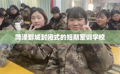 菏泽鄄城封闭式的短期军训学校