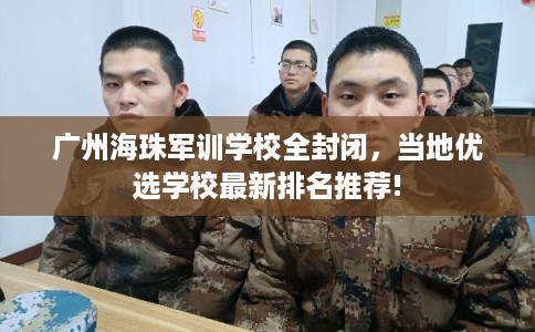 广州海珠军训学校全封闭，当地优选学校最新排名推荐!