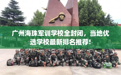 广州海珠军训学校全封闭，当地优选学校最新排名推荐!