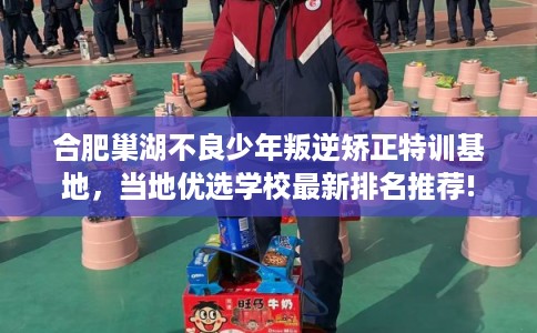 合肥巢湖不良少年叛逆矫正特训基地，当地优选学校最新排名推荐!