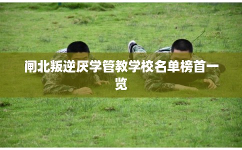 闸北叛逆厌学管教学校名单榜首一览