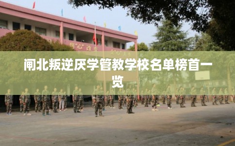 闸北叛逆厌学管教学校名单榜首一览