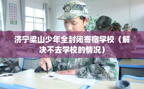 济宁梁山少年全封闭寄宿学校（解决不去学校的情况）