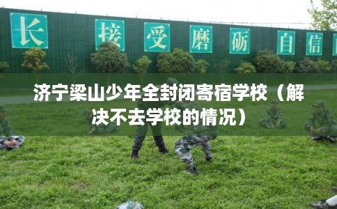 济宁梁山少年全封闭寄宿学校（解决不去学校的情况）