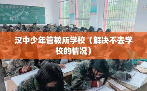 汉中少年管教所学校（解决不去学校的情况）