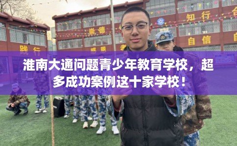 淮南大通问题青少年教育学校，超多成功案例这十家学校！