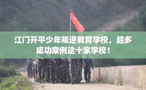 江门开平少年叛逆教育学校，超多成功案例这十家学校！