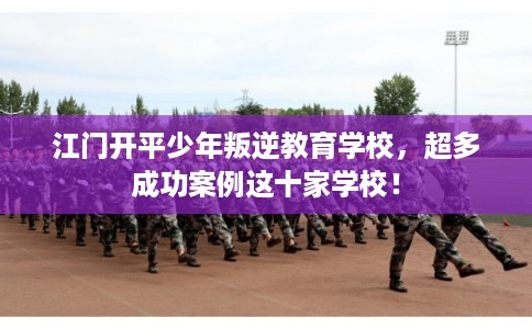 江门开平少年叛逆教育学校，超多成功案例这十家学校！