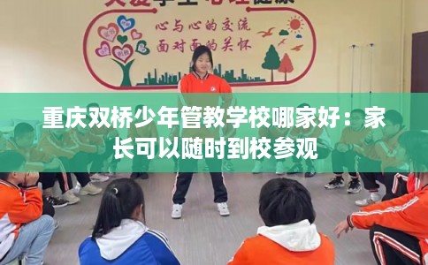 重庆双桥少年管教学校哪家好：家长可以随时到校参观