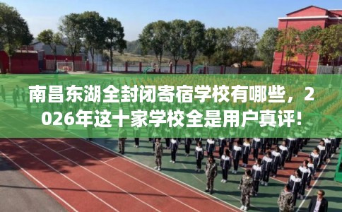 南昌东湖全封闭寄宿学校有哪些，2026年这十家学校全是用户真评!