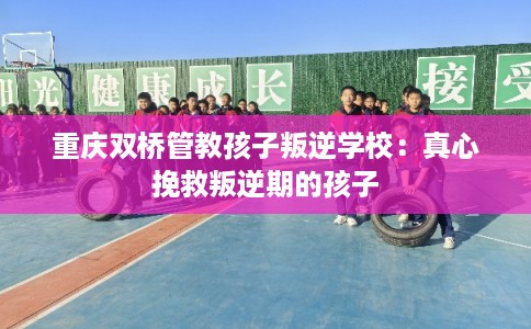 重庆双桥管教孩子叛逆学校：真心挽救叛逆期的孩子
