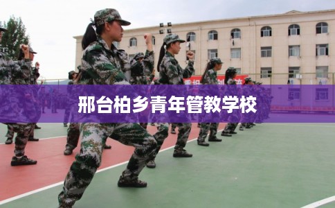 邢台柏乡青年管教学校