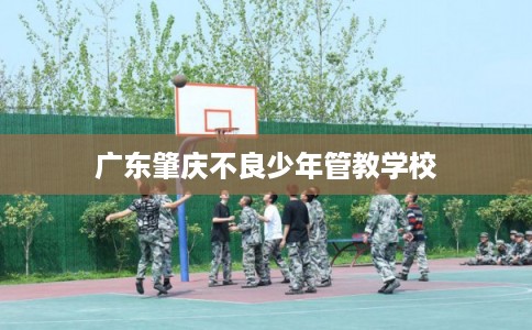 广东肇庆不良少年管教学校