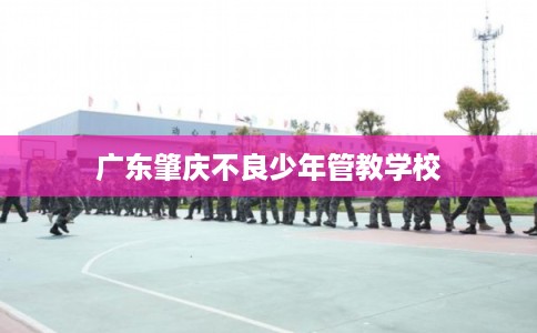 广东肇庆不良少年管教学校