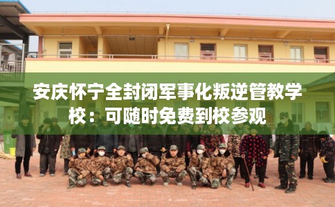 安庆怀宁全封闭军事化叛逆管教学校：可随时免费到校参观