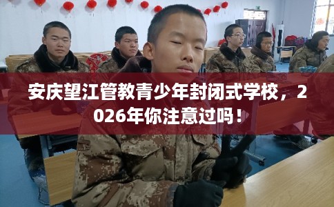安庆望江管教青少年封闭式学校，2026年你注意过吗！