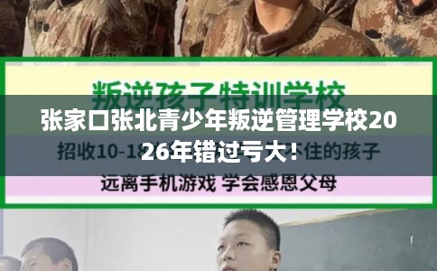 张家口张北青少年叛逆管理学校2026年错过亏大！