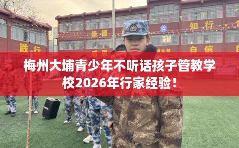 梅州大埔青少年不听话孩子管教学校2026年行家经验！