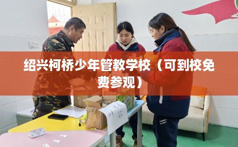 绍兴柯桥少年管教学校（可到校免费参观）