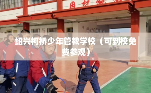 绍兴柯桥少年管教学校（可到校免费参观）