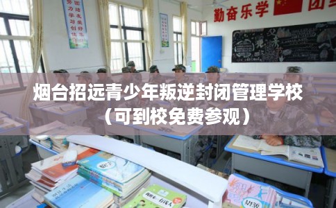 烟台招远青少年叛逆封闭管理学校（可到校免费参观）