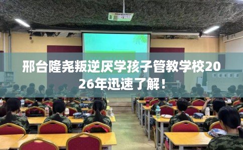 邢台隆尧叛逆厌学孩子管教学校2026年迅速了解！