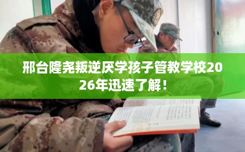 邢台隆尧叛逆厌学孩子管教学校2026年迅速了解！
