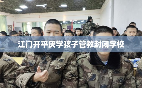 江门开平厌学孩子管教封闭学校