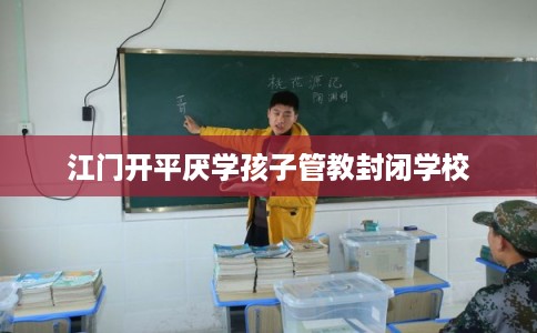 江门开平厌学孩子管教封闭学校