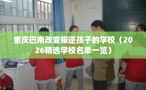 重庆巴南改变叛逆孩子的学校（2026精选学校名单一览）